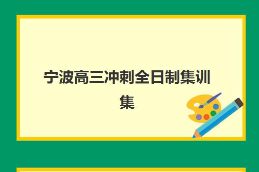 宁波高三冲刺全日制集训集中训练营有哪些地方？2025年最新机构分布地图、择校技巧与成功报名全指南