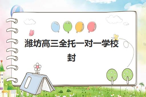 潍坊高三全托一对一学校封闭学校有哪些学校？2025年最新机构排名、选择标准与报名全攻略