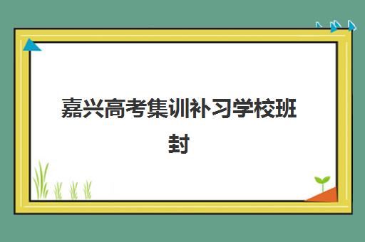 嘉兴高考集训补习学校班封闭管理多少钱一个月?2025年最新费用明细、性价比分析与择校指南 嘉兴高考集训补习学校班封闭管理多少钱一个月?2025年最新费用明细、性价比分析与择校指南