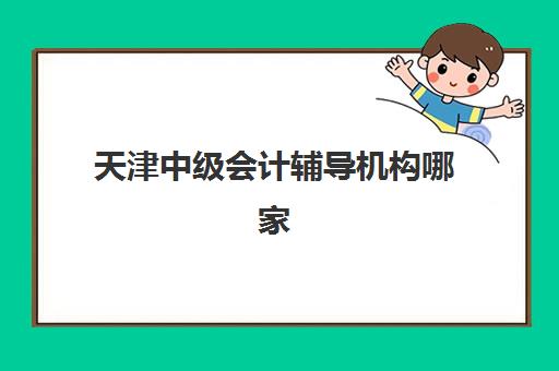 天津中级会计辅导机构哪家好一点？2025年最新权威排名解读与高性价比择校全指南