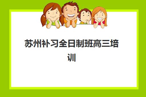 苏州补习全日制班高三培训机构有哪些地方？2025年最新权威榜单、各校特色解析与科学择校全攻略