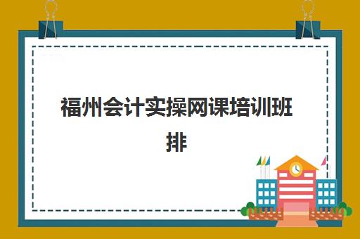 福州会计实操网课培训班排名机构如何选择？2025年最新权威榜单、择校标准与成功案例全解析