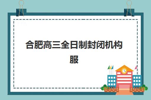 合肥高三全日制封闭机构服务透明度报告如何查询？2025年最新数据解读与择校指南全解析