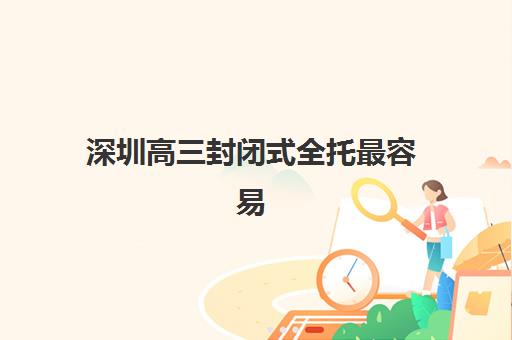 深圳高三封闭式全托最容易的大学排名如何查询?2025年最新录取数据、备考策略与择校指南 深圳高三封闭式全托最容易的大学排名如何查询?2025年最新录取数据、备考策略与择校指南