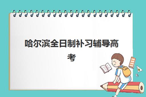 哈尔滨全日制补习辅导高考辅导机构排行榜有哪些？2025年最新前十榜单、择校指南与避坑全攻略