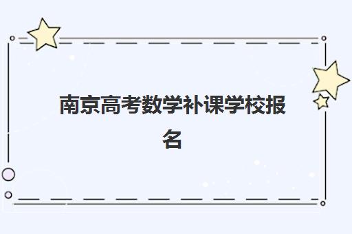 南京高考数学补课学校报名时间及流程如何安排？2025年最新时间表解析、报名步骤详解与成功避坑全指南