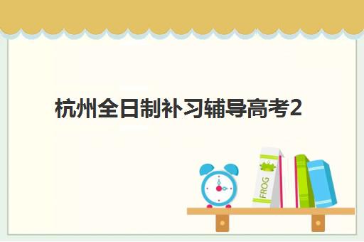 杭州全日制补习辅导高考2025年时间是多少？最新权威时间表与一站式科学备考全攻略深度解析