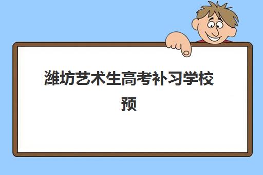潍坊艺术生高考补习学校预报名考点有哪些？2025年最新学校名单与报考全攻略
