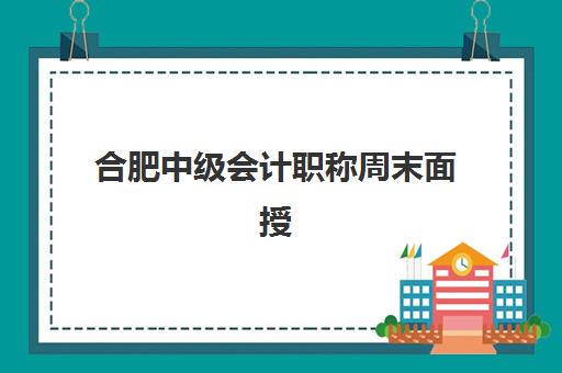 合肥中级会计职称周末面授课程如何选？2025年集训营通过率对比与择校指南