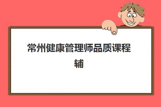 常州健康管理师品质课程辅导机构哪家强些啊？2025年最新排名、择校指南与就业前景解析