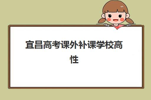 宜昌高考课外补课学校高性价比公办机构TOP5如何科学选择？2025年最新排名解读、择校策略与省钱攻略全解析