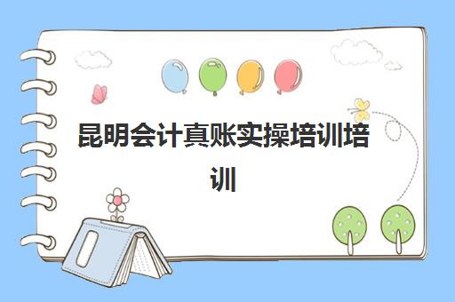 昆明会计真账实操培训培训机构哪个好一点？2025年最新权威排名榜单与零踩坑择校全攻略深度解析