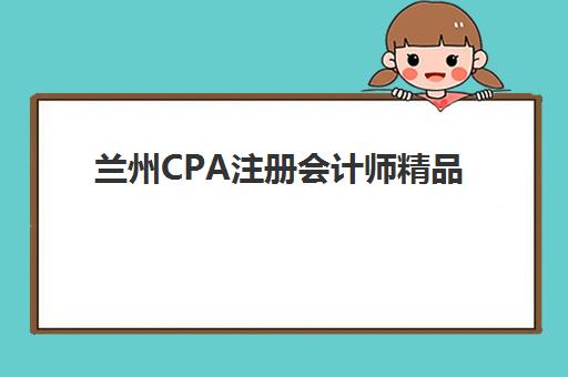 兰州CPA注册会计师精品课程集中训练营怎么样啊？2025年费用明细、课程特色与择校全攻略