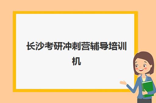 长沙考研冲刺营辅导培训机构有哪些？2025年最新十大排名、各校特色对比与科学择校全指南