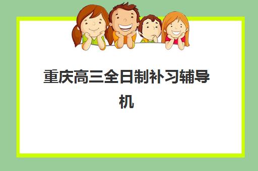 重庆高三全日制补习辅导机构教研能力哪家强？五大顶尖机构教研特色深度剖析与选择指南