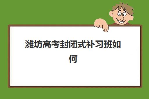 潍坊高考封闭式补习班如何选？2025年最新机构实力对比与择校全指南