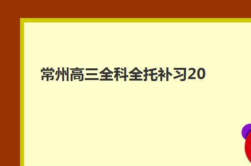 常州高三全科全托补习2025年要求多少分？最新分数线解读、各校录取标准与科学备考全攻略
