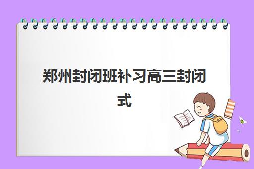 郑州封闭班补习高三封闭式集训营怎么样啊?2025年实测效果与避坑指南全解析 郑州封闭班补习高三封闭式集训营怎么样啊?2025年实测效果与避坑指南全解析