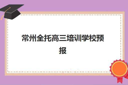 常州全托高三培训学校预报名往届生能报吗？2025年最新政策解读、报名流程与择校全指南