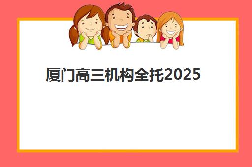厦门高三机构全托2025年考点有哪些？最新考点分布图、备考指南与择校建议全解析