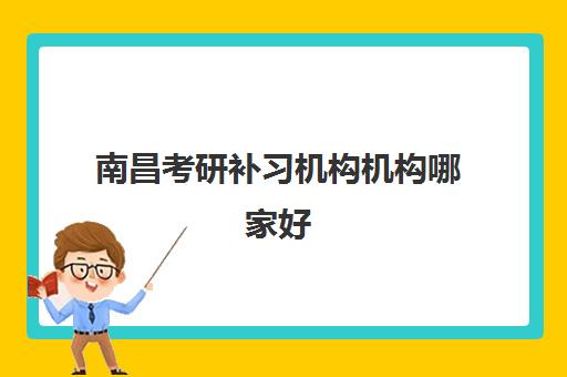 南昌考研补习机构机构哪家好(实力排名)如何查询？2025年最新权威排名前十榜单与择校全攻略深度解析