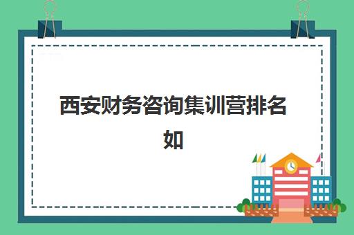 西安财务咨询集训营排名如何选？2025年最新课程对比、机构测评与择校避坑指南