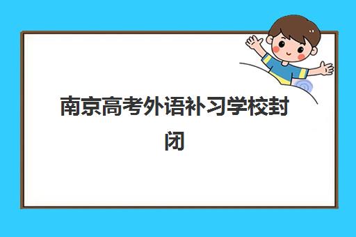 南京高考外语补习学校封闭式集训营地址在哪如何快速查找？2023年最新校区分布、交通指南与择校建议全解析