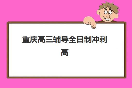 重庆高三辅导全日制冲刺高满意度机构案例集如何获取？2023年真实学员成功案例、各校特色解析与科学择校指南