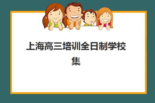 上海高三培训全日制学校集训营排名一览表最新如何查询？2025年权威榜单与择校全指南