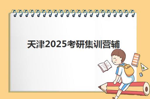 天津2025考研集训营辅导班有哪些学校可以报?最新权威榜单深度解析、各校特色对比与科学择校全攻略 天津2025考研集训营辅导班有哪些学校可以报?最新权威榜单深度解析、各校特色对比与科学择校全攻略