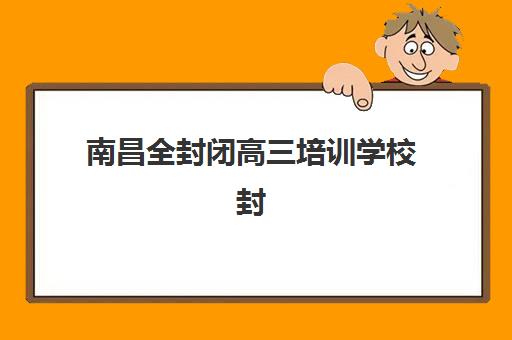 南昌全封闭高三培训学校封闭式集训营有哪些地方可选？2025年最新权威地址清单与科学择校全攻略指南