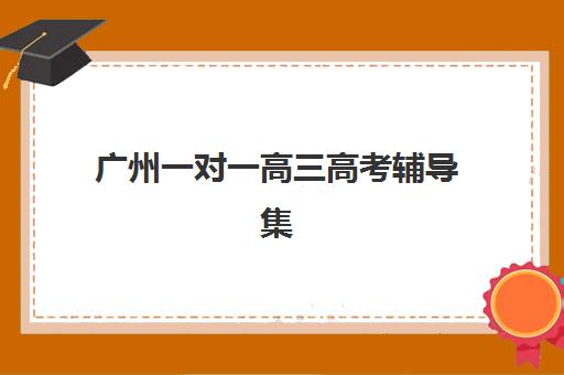 广州一对一高三高考辅导集中训练营在哪个学校更好？2025年最新Top10权威排名与科学择校全指南