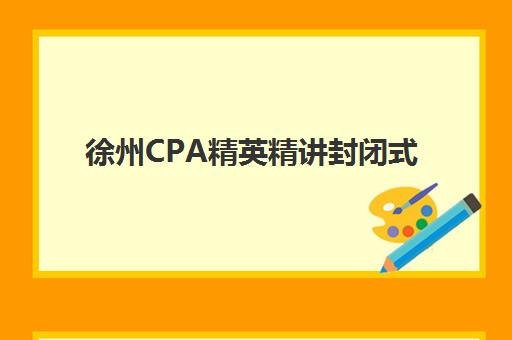 徐州CPA精英精讲封闭式集训营怎么样？2025年费用全解析与课程特色深度测评