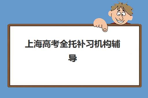 上海高考全托补习机构辅导机构排名一览表最新如何查询？2025年权威TOP10榜单、择校标准与成功案例全解析