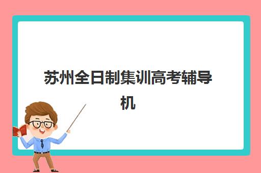 苏州全日制集训高考辅导机构有哪些地方好？2025年最新权威排名解析、各校特色对比与科学择校全攻略