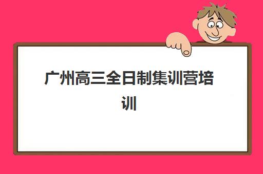 广州高三全日制集训营培训机构哪家强些?2025年最新十大排名、费用对比与择校全攻略 广州高三全日制集训营培训机构哪家强些?2025年最新十大排名、费用对比与择校全攻略
