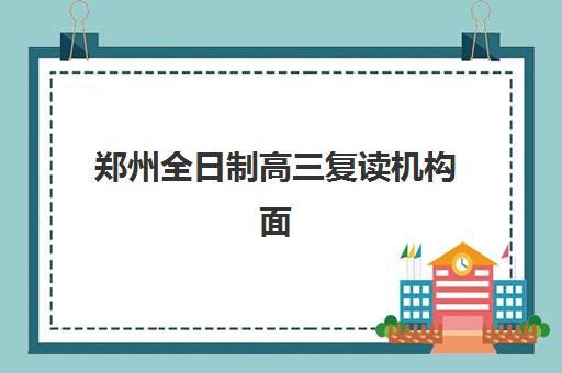 郑州全日制高三复读机构面试培训机构哪家好？2025年最新面试攻略、机构对比与成功技巧全解析