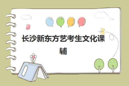 长沙新东方艺考生文化课辅导补习机构学费贵吗？2025年收费标准全面解析与择校性价比深度评估指南