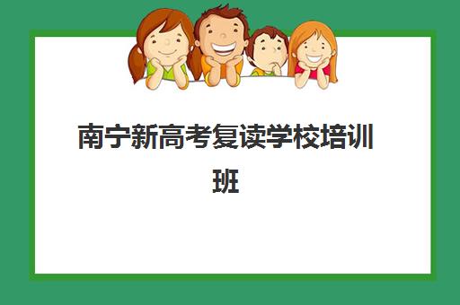 南宁新高考复读学校培训班哪个好一点如何选择？2025年最新十大权威排名深度解析与科学择校全攻略