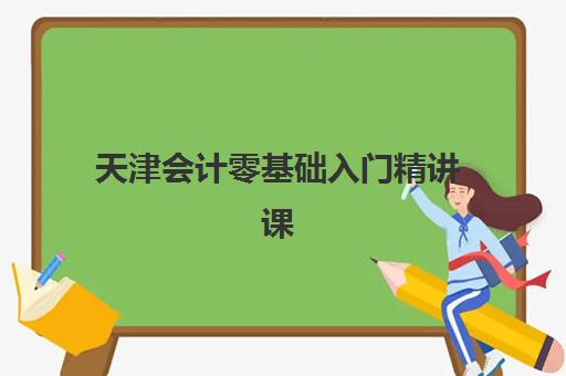 天津会计零基础入门精讲课程辅导机构有哪些学校好？2025年最新权威排名、各机构特色解析与科学择校全指南