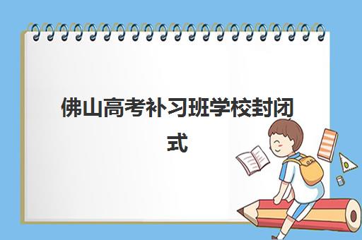 佛山高考补习班学校封闭式集训营怎么样？2025年最新评价、选择指南与全攻略解析