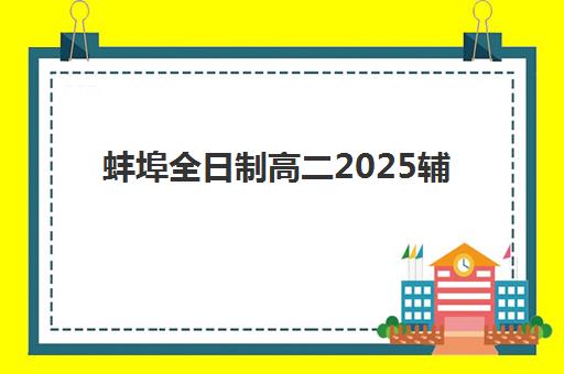 蚌埠全日制高二2025辅导班哪儿最好？2025年权威TOP10排名、各机构特色与科学择校全攻略