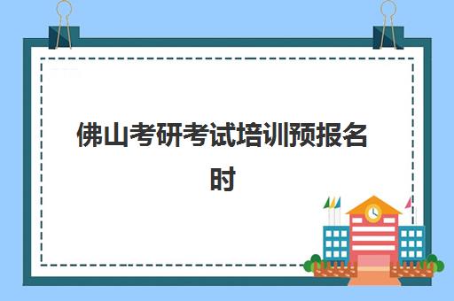 佛山考研考试培训预报名时间2026如何科学规划？最新时间节点、报名流程与备考全攻略