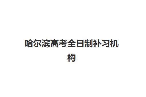哈尔滨高考全日制补习机构排名榜前十名，2025年精选机构对比与择校指南
