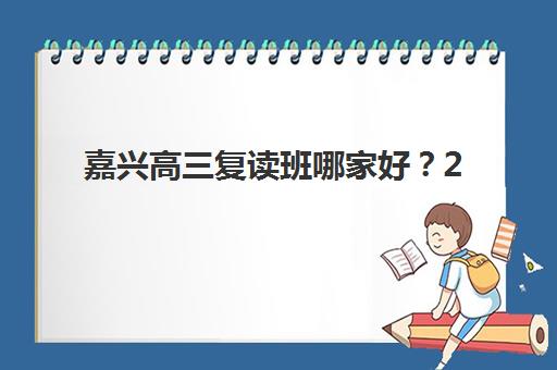 嘉兴高三复读班哪家好？2025年最新测评与择校指南助你精准选择