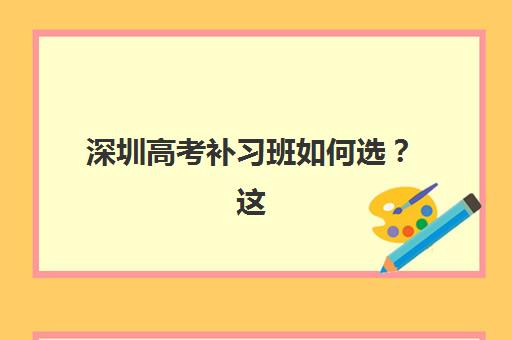 深圳高考补习班如何选？这份全日制培训机构挑选指南与名校盘点请收好