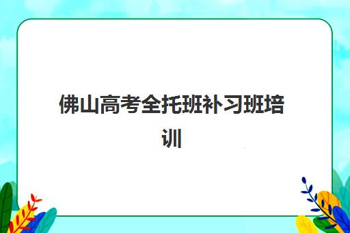佛山高考全托班补习班培训机构寄宿基地有哪些如何科学选择？2023年最新名单详情、实地考察与报读指南全解析