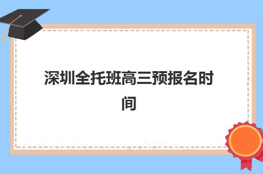 深圳全托班高三预报名时间2026年如何安排？最新时间节点、机构对比与报名全攻略