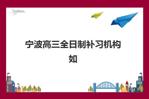 宁波高三全日制补习机构如何选？2025封闭式集训营挑选指南与口碑机构剖析