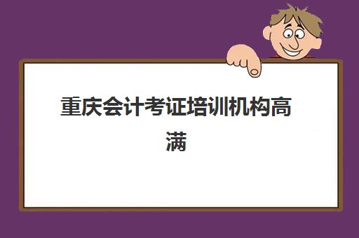 重庆会计考证培训机构高满意度机构案例集如何获取？2025年最新权威案例解析与择校全攻略